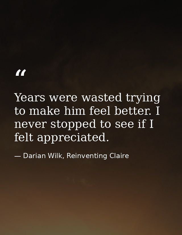 Years were wasted trying to make him feel better. I never stopped to see if I felt appreciated. — Darian Wilk, Reinventing Claire