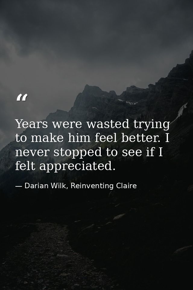 Years were wasted trying to make him feel better. I never stopped to see if I felt appreciated. — Darian Wilk, Reinventing Claire