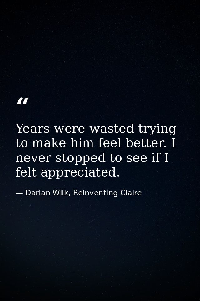 Years were wasted trying to make him feel better. I never stopped to see if I felt appreciated. — Darian Wilk, Reinventing Claire