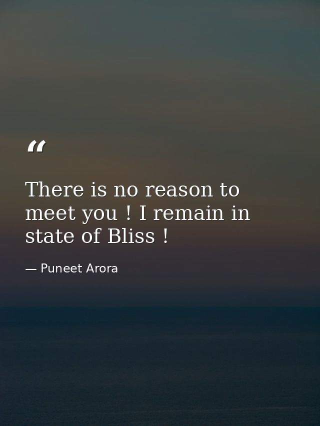 There is no reason to meet you ! I remain in state of Bliss ! — Puneet Arora