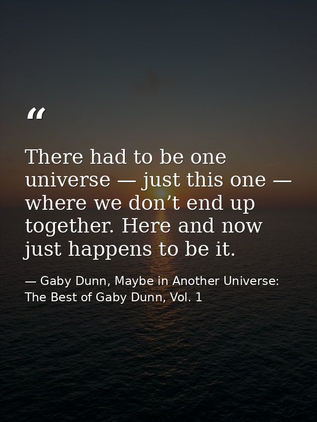 There had to be one universe — just this one — where we don’t end up together. Here and now just happens to be it. — Gaby Dunn, Maybe in Another Universe: The Best of Gaby Dunn, Vol. 1