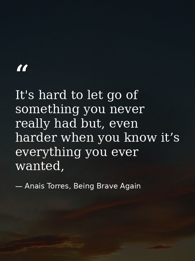 It's hard to let go of something you never really had but, even harder when you know it’s everything you ever wanted, — Anais Torres, Being Brave Again