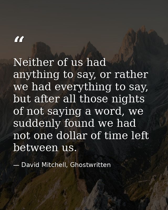Neither of us had anything to say, or rather we had everything to say, but after all those nights of not saying a word,  — David Mitchell, Ghostwritten