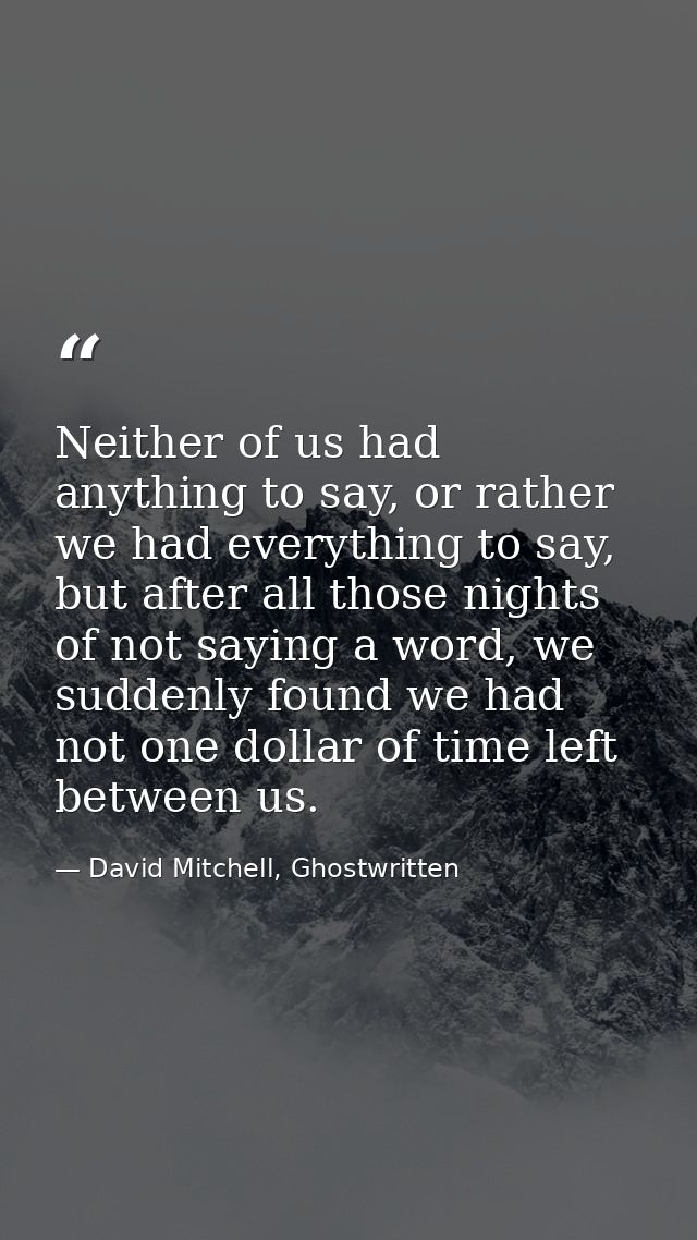 Neither of us had anything to say, or rather we had everything to say, but after all those nights of not saying a word,  — David Mitchell, Ghostwritten