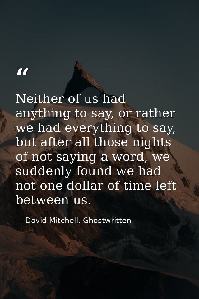 Neither of us had anything to say, or rather we had everything to say, but after all those nights of not saying a word,  — David Mitchell, Ghostwritten