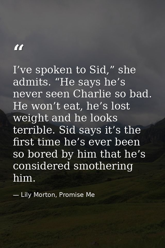 I’ve spoken to Sid,” she admits. “He says he’s never seen Charlie so bad. He won’t eat, he’s lost weight and he looks te — Lily Morton, Promise Me