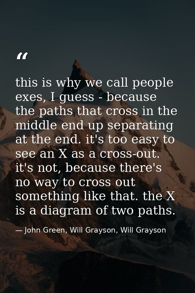 this is why we call people exes, I guess - because the paths that cross in the middle end up separating at the end. it's — John Green, Will Grayson, Will Grayson