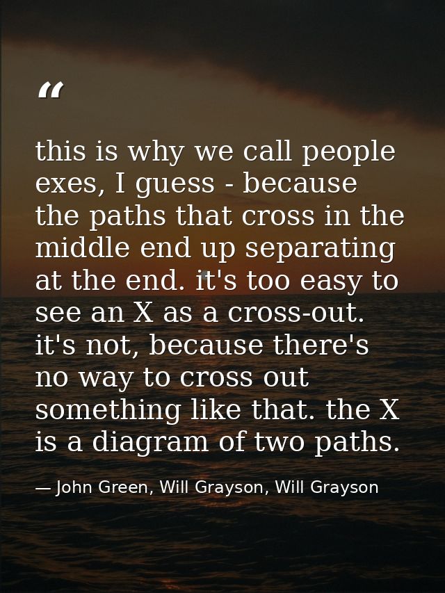 this is why we call people exes, I guess - because the paths that cross in the middle end up separating at the end. it's — John Green, Will Grayson, Will Grayson