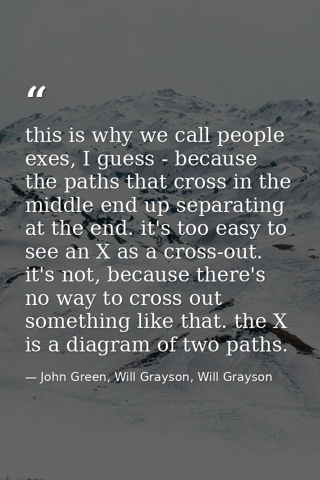 this is why we call people exes, I guess - because the paths that cross in the middle end up separating at the end. it's — John Green, Will Grayson, Will Grayson