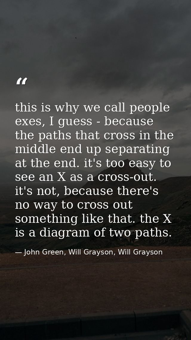 this is why we call people exes, I guess - because the paths that cross in the middle end up separating at the end. it's — John Green, Will Grayson, Will Grayson