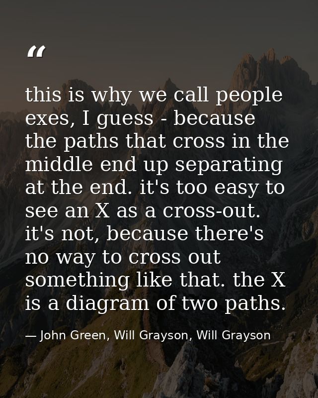 this is why we call people exes, I guess - because the paths that cross in the middle end up separating at the end. it's — John Green, Will Grayson, Will Grayson