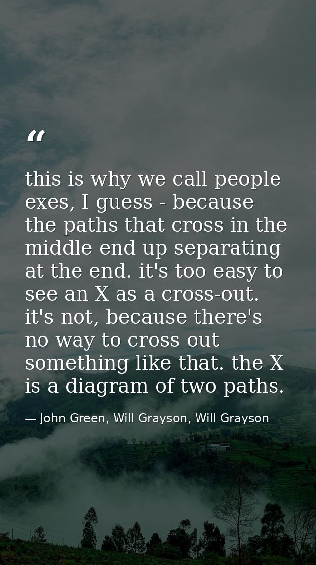this is why we call people exes, I guess - because the paths that cross in the middle end up separating at the end. it's — John Green, Will Grayson, Will Grayson