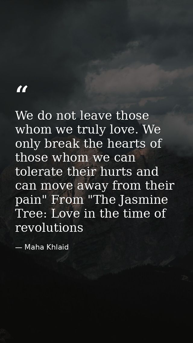 We do not leave those whom we truly love. We only break the hearts of those whom we can tolerate their hurts and can mov — Maha Khlaid