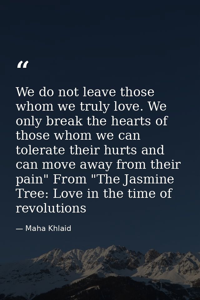 We do not leave those whom we truly love. We only break the hearts of those whom we can tolerate their hurts and can mov — Maha Khlaid