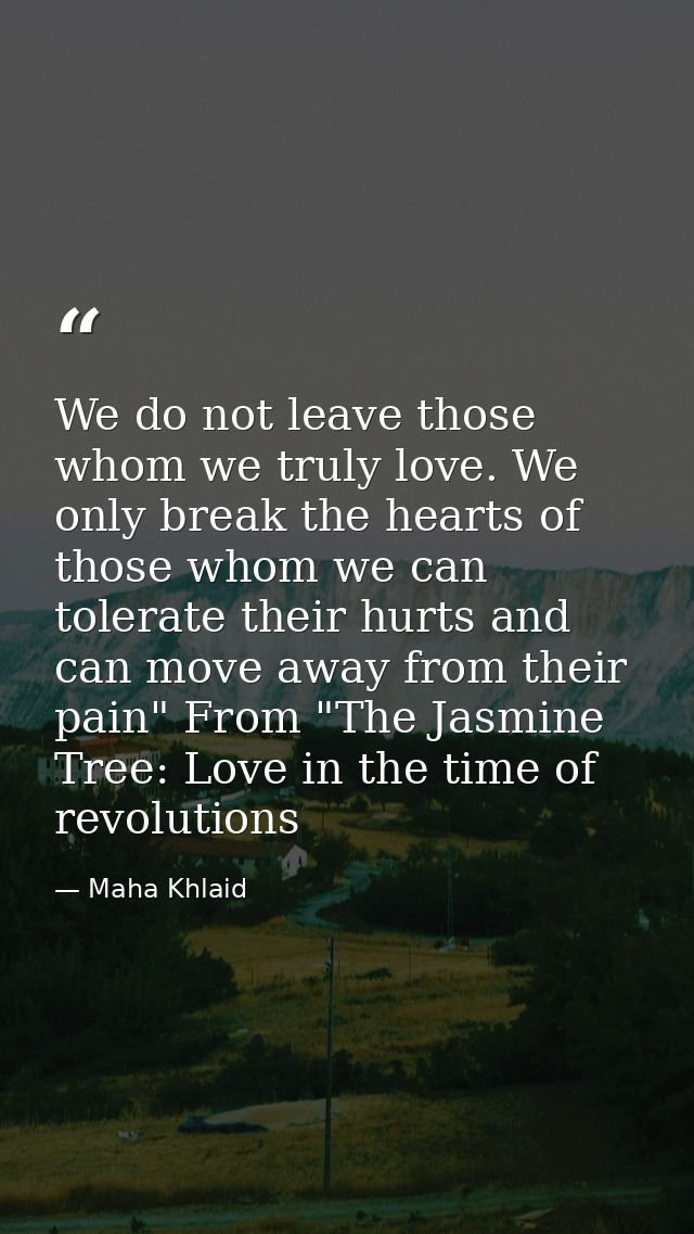 We do not leave those whom we truly love. We only break the hearts of those whom we can tolerate their hurts and can mov — Maha Khlaid