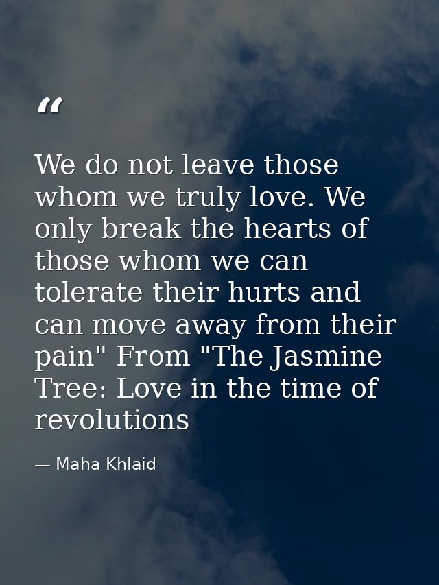 We do not leave those whom we truly love. We only break the hearts of those whom we can tolerate their hurts and can mov — Maha Khlaid