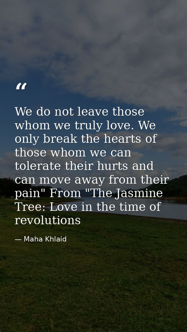 We do not leave those whom we truly love. We only break the hearts of those whom we can tolerate their hurts and can mov — Maha Khlaid
