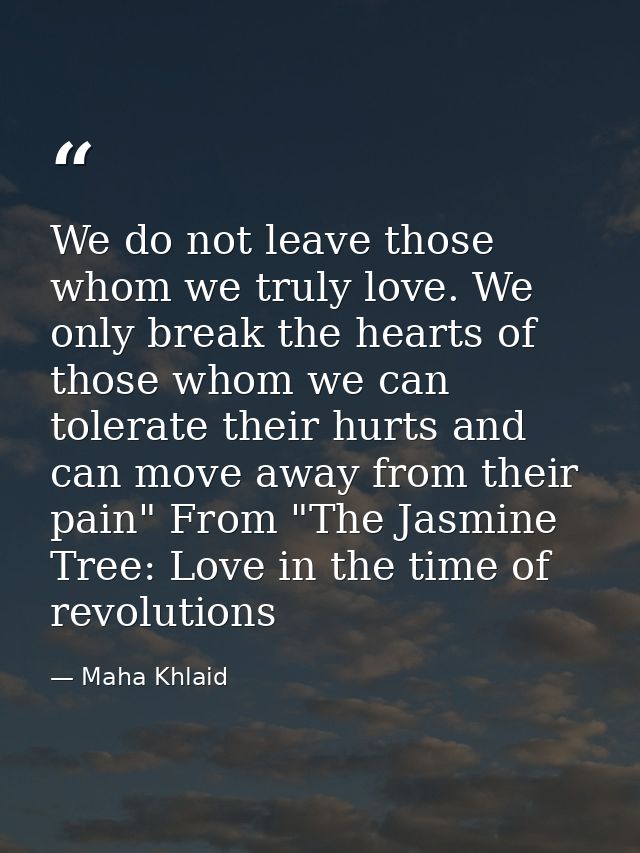We do not leave those whom we truly love. We only break the hearts of those whom we can tolerate their hurts and can mov — Maha Khlaid