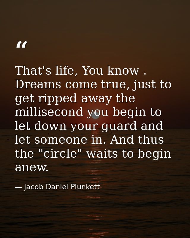 That's life, You know . Dreams come true, just to get ripped away the millisecond you begin to let down your guard and l — Jacob Daniel Plunkett