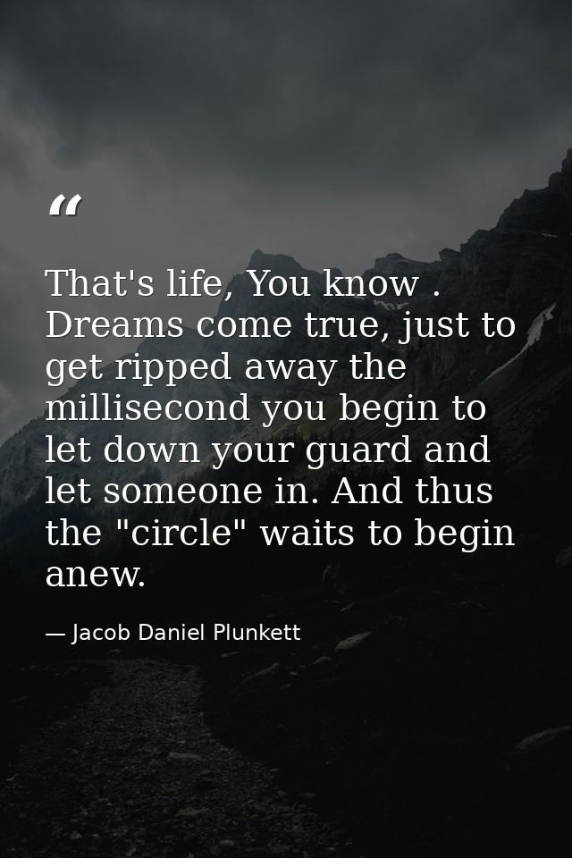 That's life, You know . Dreams come true, just to get ripped away the millisecond you begin to let down your guard and l — Jacob Daniel Plunkett