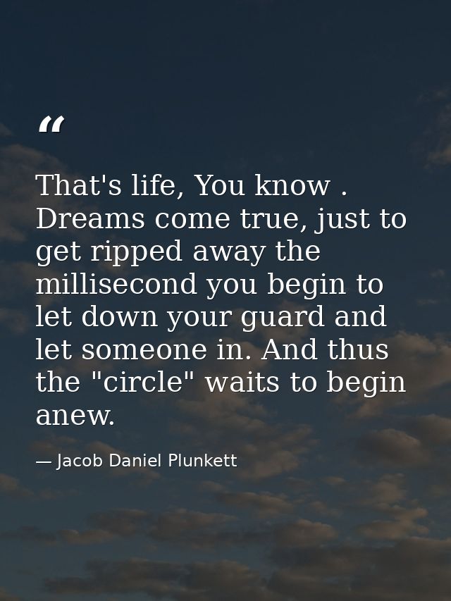 That's life, You know . Dreams come true, just to get ripped away the millisecond you begin to let down your guard and l — Jacob Daniel Plunkett