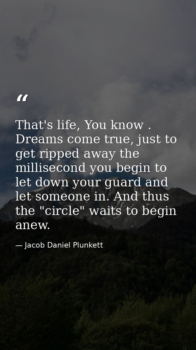 That's life, You know . Dreams come true, just to get ripped away the millisecond you begin to let down your guard and l — Jacob Daniel Plunkett