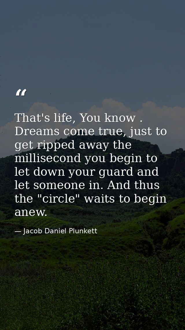 That's life, You know . Dreams come true, just to get ripped away the millisecond you begin to let down your guard and l — Jacob Daniel Plunkett