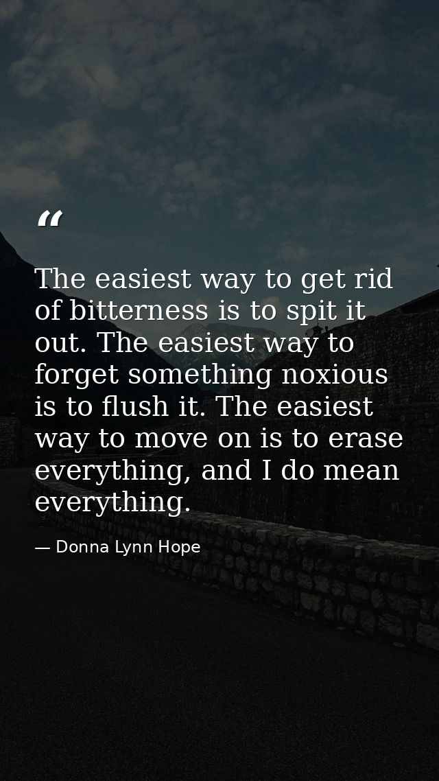 The easiest way to get rid of bitterness is to spit it out. The easiest way to forget something noxious is to flush it.  — Donna Lynn Hope