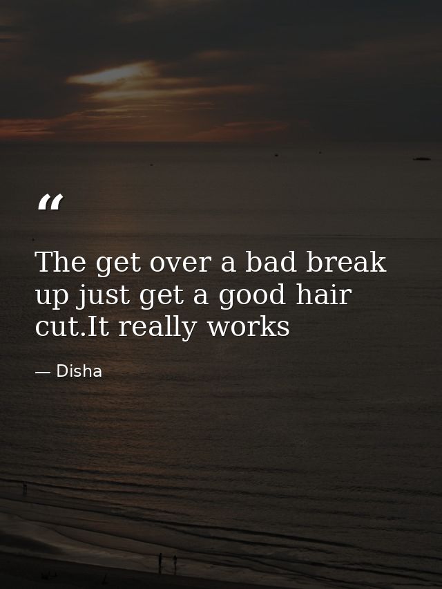 The get over a bad break up just get a good hair cut.It really works — Disha