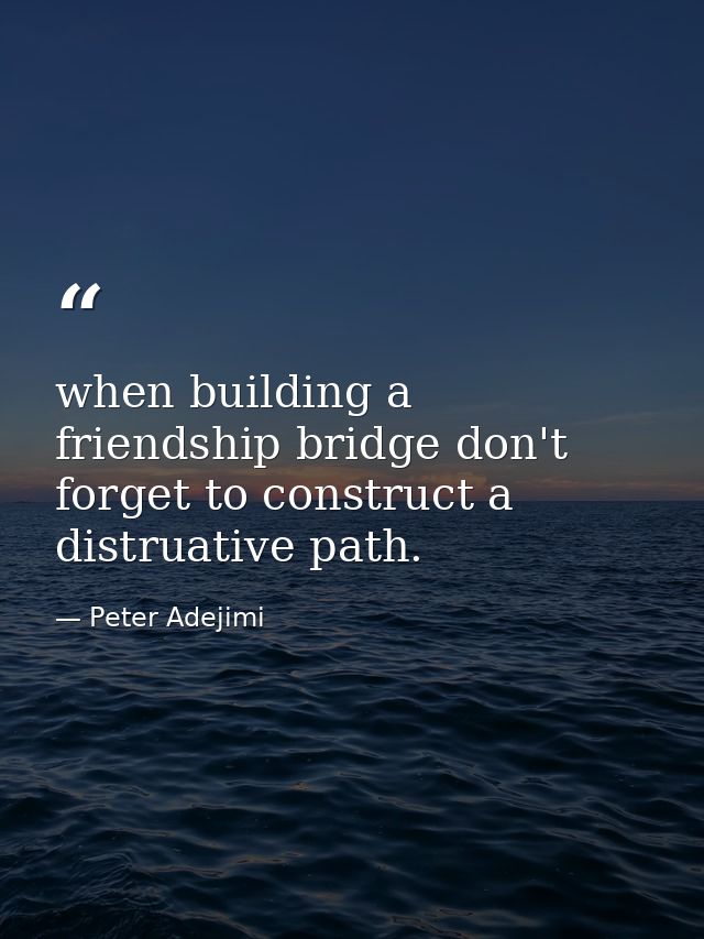 when building a friendship bridge don't forget to construct a distruative path. — Peter Adejimi