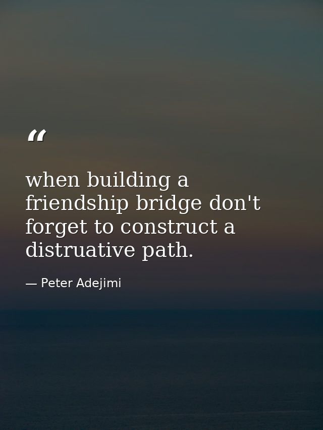 when building a friendship bridge don't forget to construct a distruative path. — Peter Adejimi