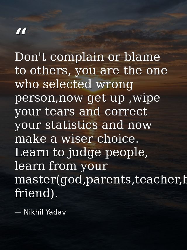 Don't complain or blame to others, you are the one who selected wrong person,now get up ,wipe your tears and correct you — Nikhil Yadav