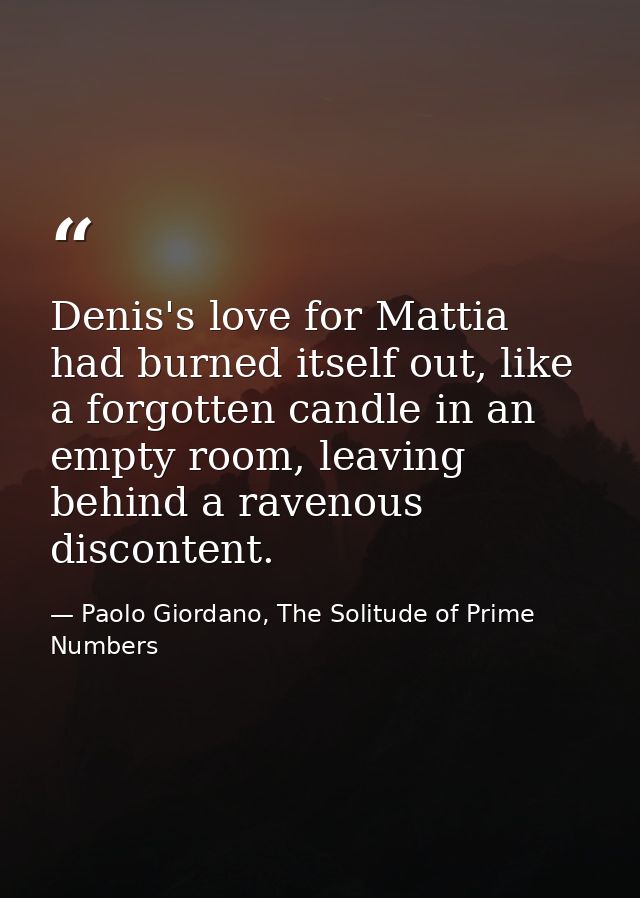Denis's love for Mattia had burned itself out, like a forgotten candle in an empty room, leaving behind a ravenous disco — Paolo Giordano, The Solitude of Prime Numbers