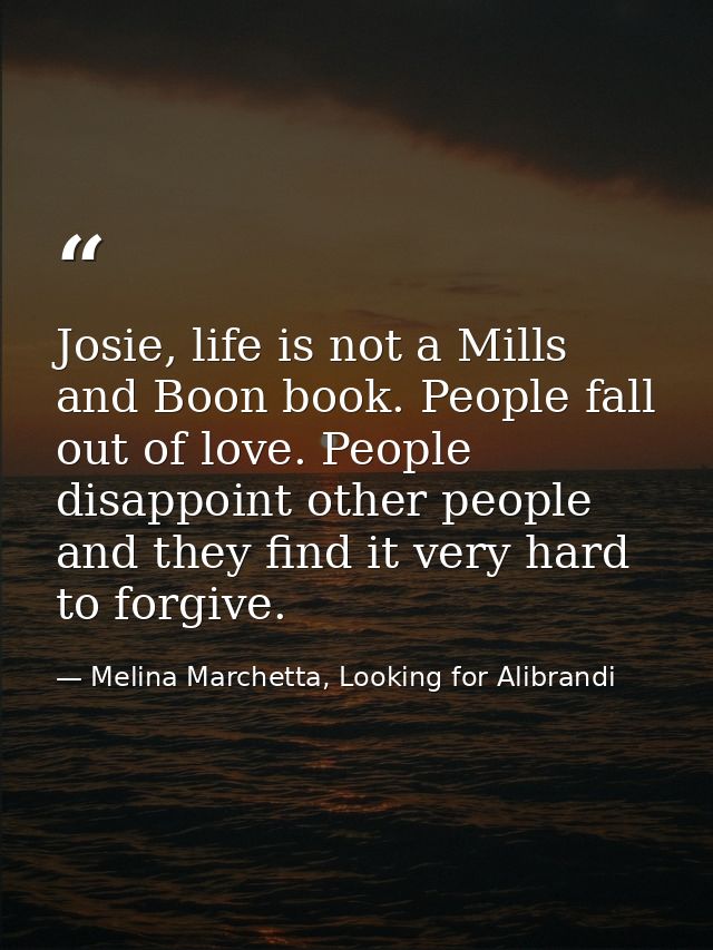 Josie, life is not a Mills and Boon book. People fall out of love. People disappoint other people and they find it very  — Melina Marchetta, Looking for Alibrandi