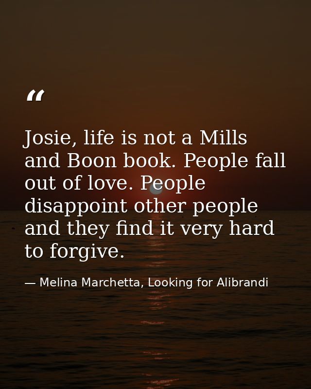 Josie, life is not a Mills and Boon book. People fall out of love. People disappoint other people and they find it very  — Melina Marchetta, Looking for Alibrandi