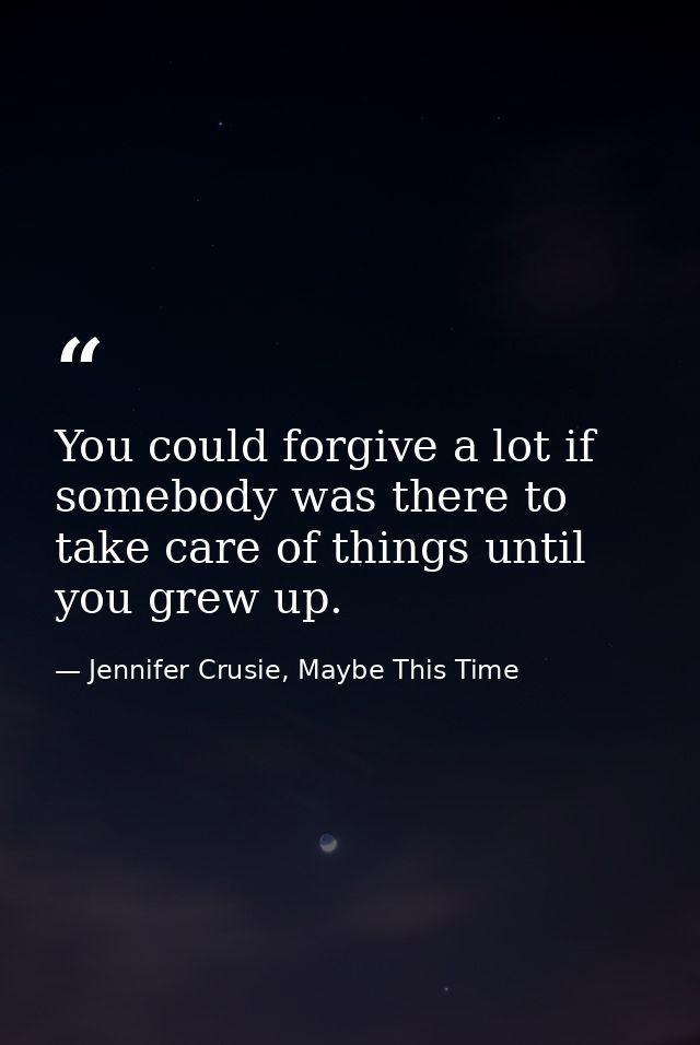 You could forgive a lot if somebody was there to take care of things until you grew up. — Jennifer Crusie, Maybe This Time
