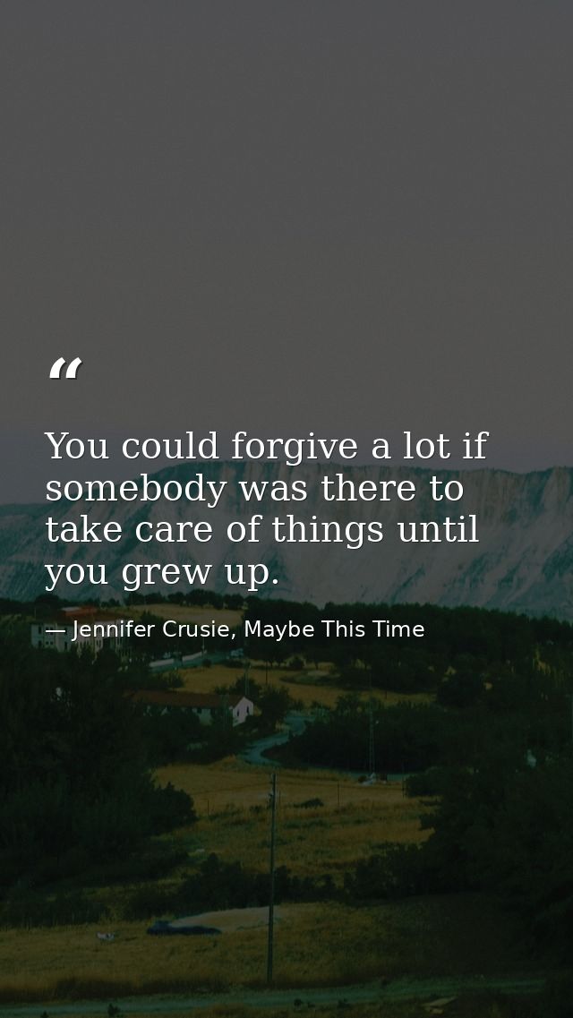 You could forgive a lot if somebody was there to take care of things until you grew up. — Jennifer Crusie, Maybe This Time