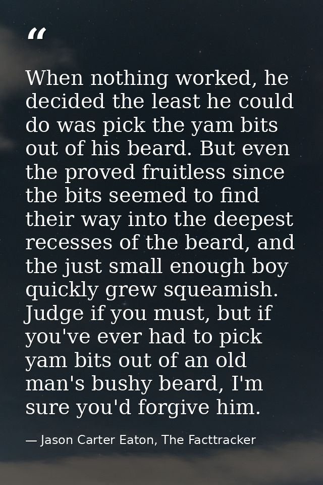 When nothing worked, he decided the least he could do was pick the yam bits out of his beard. But even the proved fruitl — Jason Carter Eaton, The Facttracker