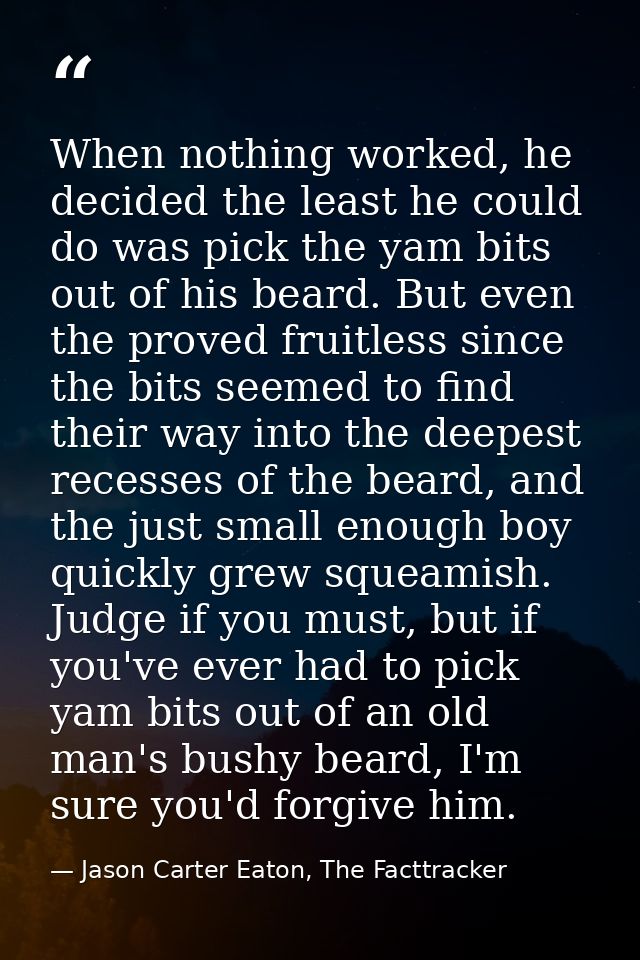 When nothing worked, he decided the least he could do was pick the yam bits out of his beard. But even the proved fruitl — Jason Carter Eaton, The Facttracker