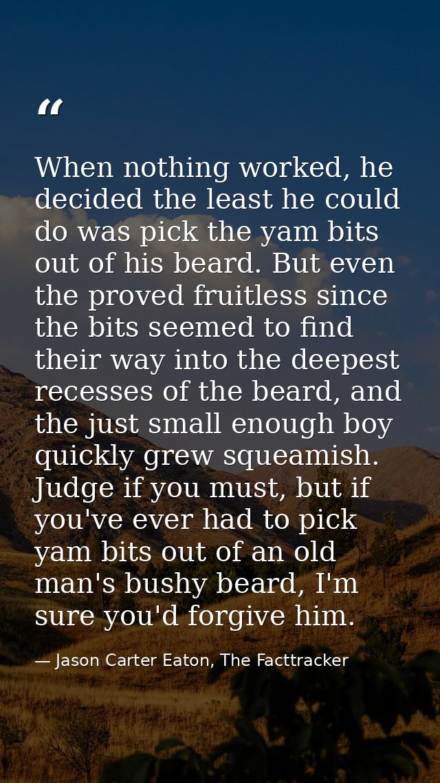 When nothing worked, he decided the least he could do was pick the yam bits out of his beard. But even the proved fruitl — Jason Carter Eaton, The Facttracker