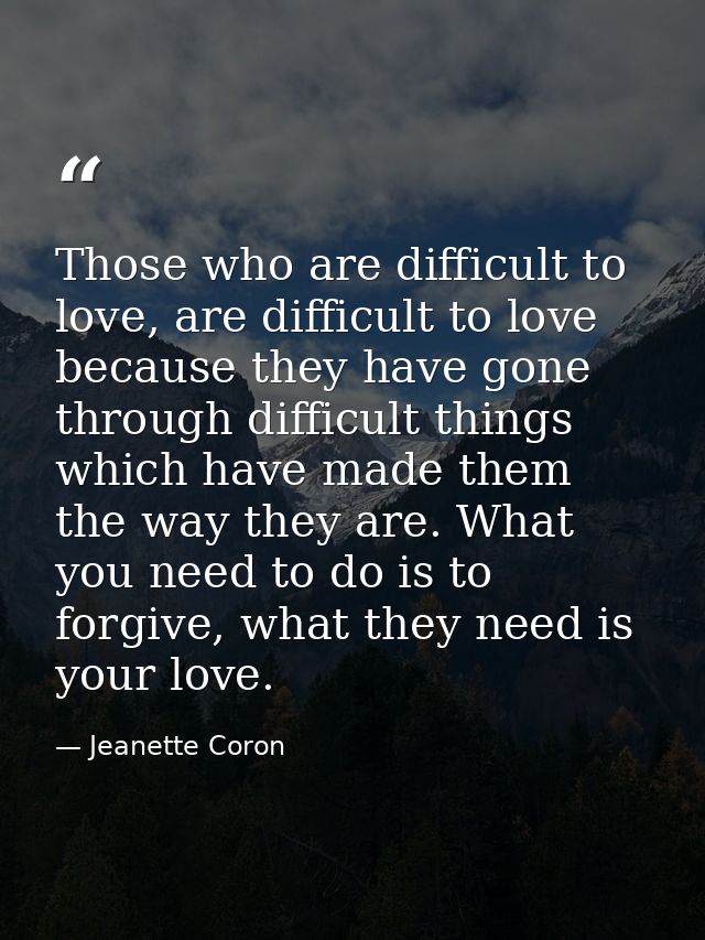 Those who are difficult to love, are difficult to love because they have gone through difficult things which have made t — Jeanette Coron