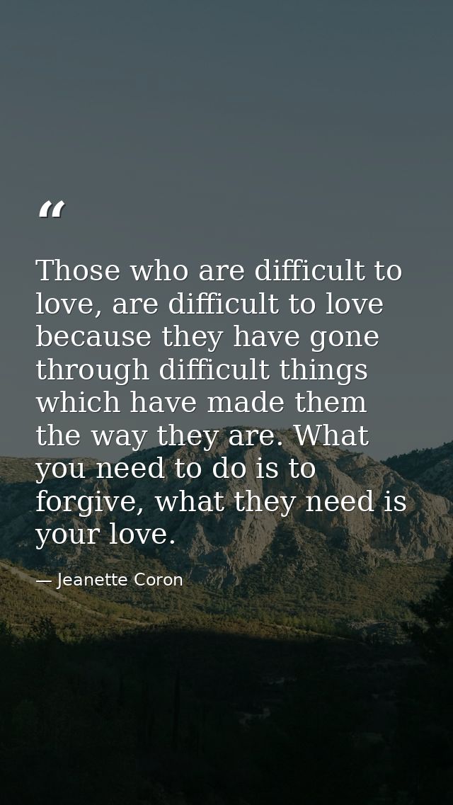 Those who are difficult to love, are difficult to love because they have gone through difficult things which have made t — Jeanette Coron