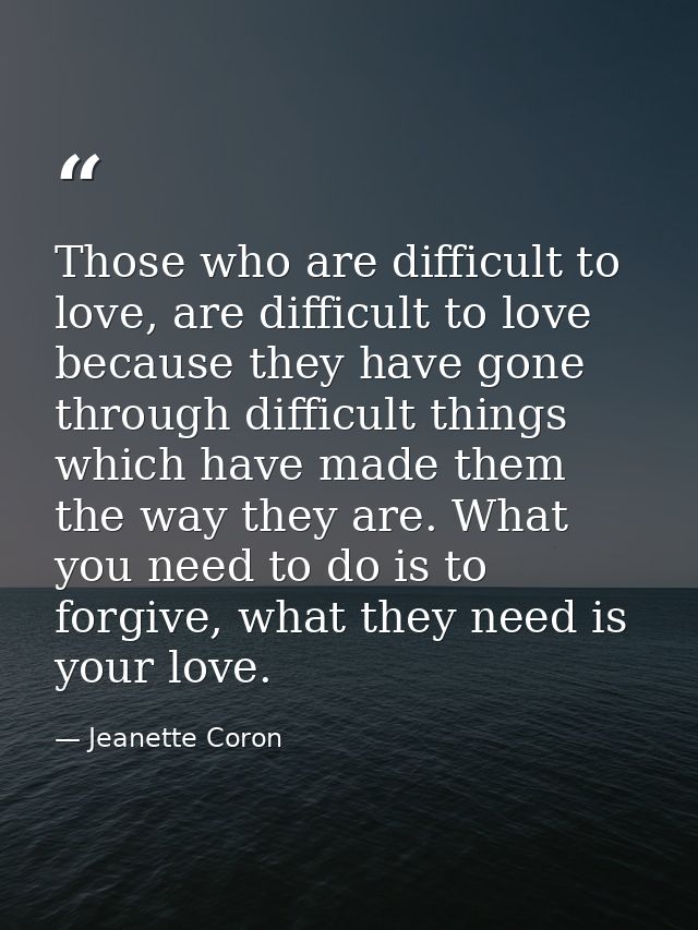 Those who are difficult to love, are difficult to love because they have gone through difficult things which have made t — Jeanette Coron