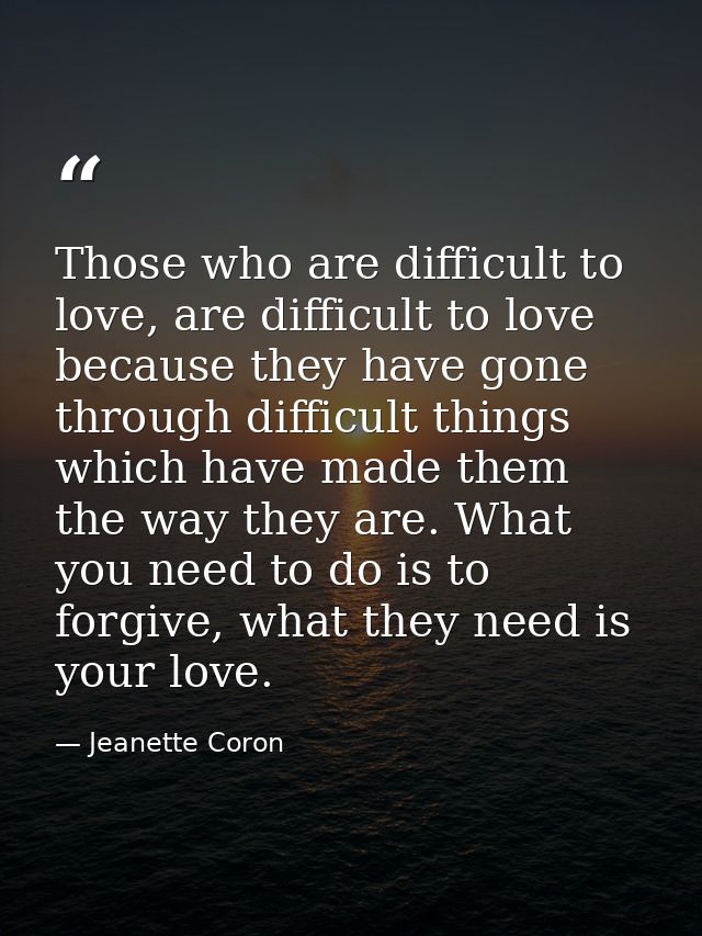 Those who are difficult to love, are difficult to love because they have gone through difficult things which have made t — Jeanette Coron