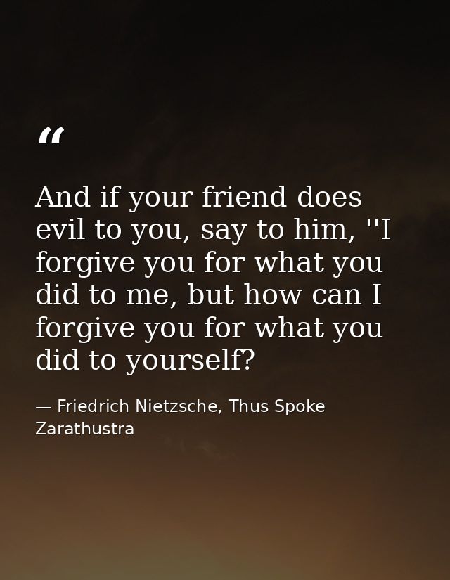 And if your friend does evil to you, say to him, ''I forgive you for what you did to me, but how can I forgive you for w — Friedrich Nietzsche, Thus Spoke Zarathustra