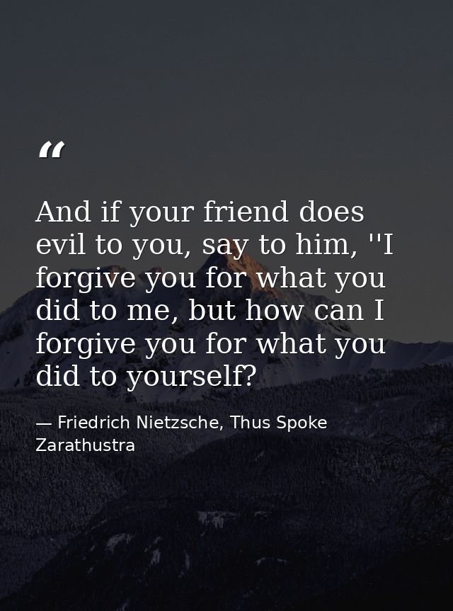 And if your friend does evil to you, say to him, ''I forgive you for what you did to me, but how can I forgive you for w — Friedrich Nietzsche, Thus Spoke Zarathustra