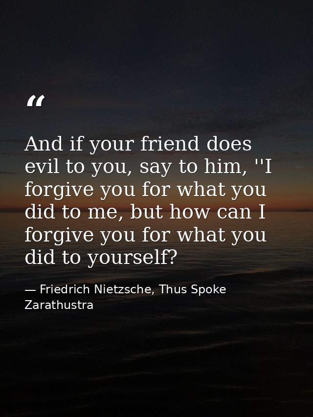 And if your friend does evil to you, say to him, ''I forgive you for what you did to me, but how can I forgive you for w — Friedrich Nietzsche, Thus Spoke Zarathustra