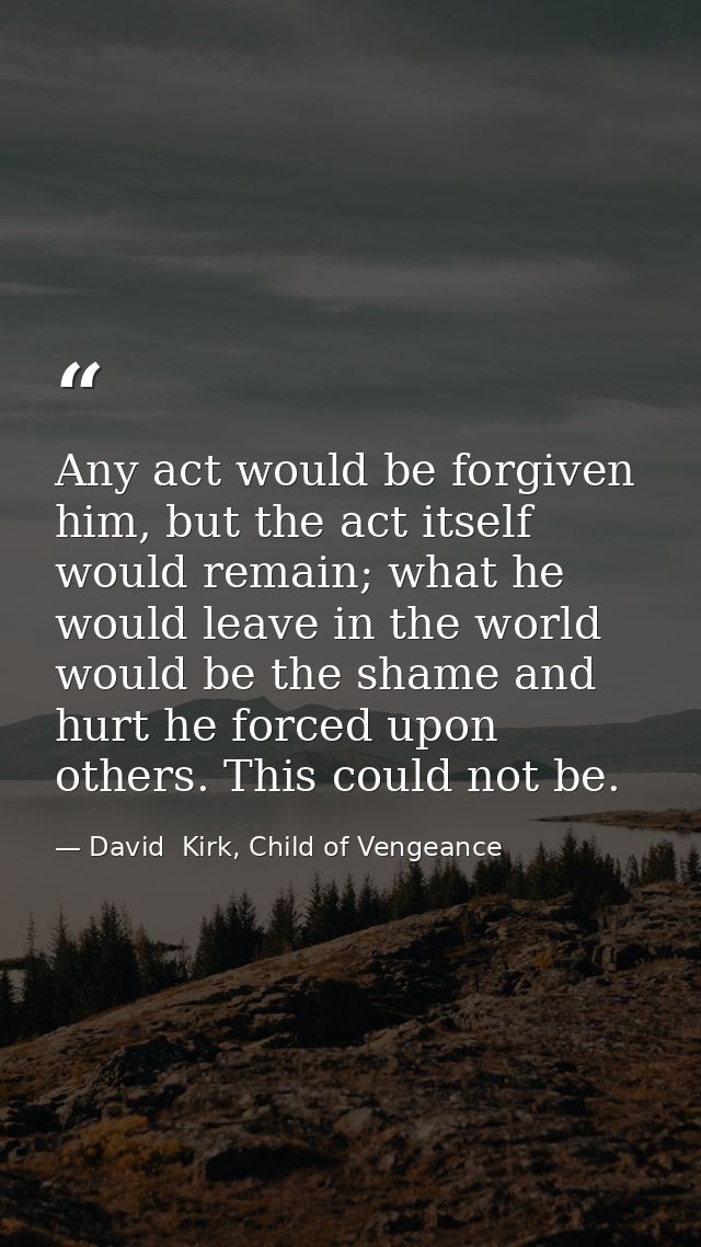 Any act would be forgiven him, but the act itself would remain; what he would leave in the world would be the shame and  — David  Kirk, Child of Vengeance