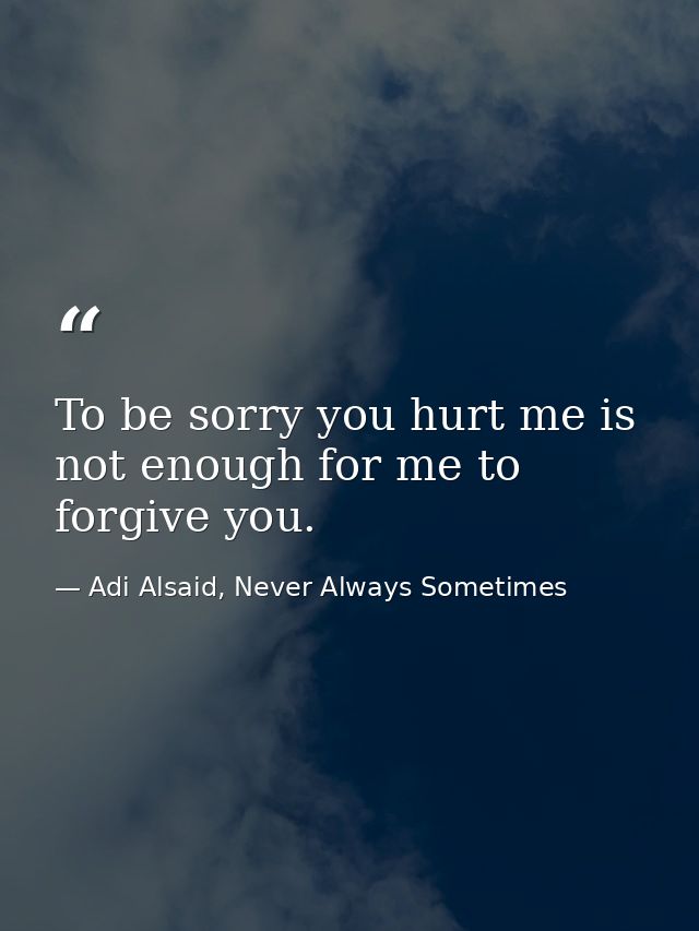 To be sorry you hurt me is not enough for me to forgive you. — Adi Alsaid, Never Always Sometimes
