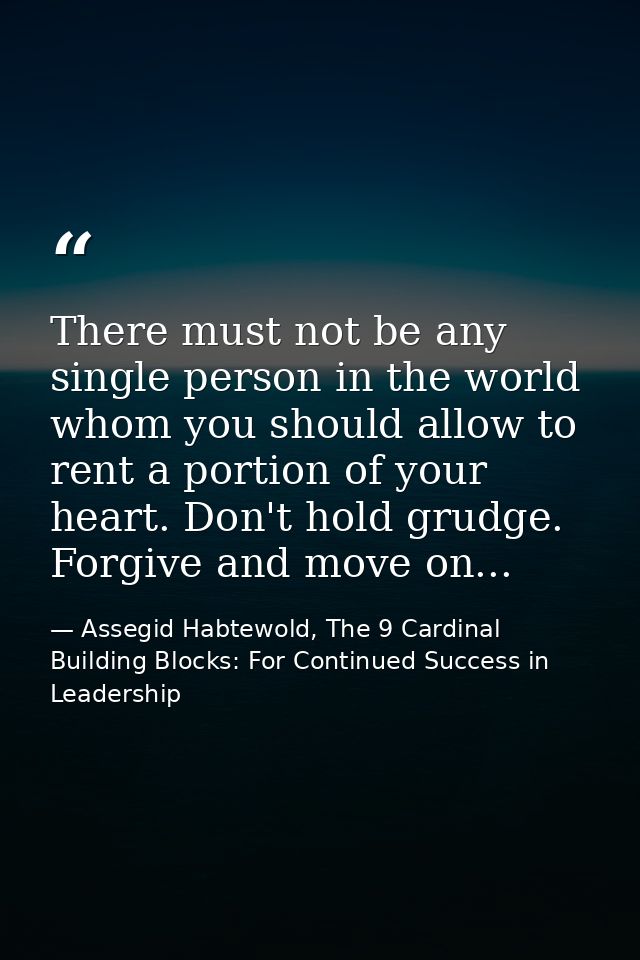 There must not be any single person in the world whom you should allow to rent a portion of your heart. Don't hold grudg — Assegid Habtewold, The 9 Cardinal Building Blocks: For Continued Success in Leadership